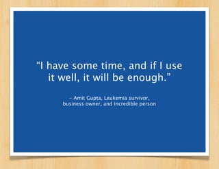 “I have some time, and if I use
   it well, it will be enough.”
                 - Amit Gupta
       Entrepreneur, Leukemi...