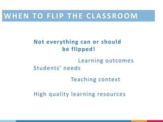 Not everything can or should
be flipped!
High quality learning resources
Learning outcomes
Teaching context
Students’ needs
WHEN TO FLIP THE CLASSROOM
 