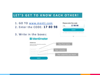 1. GO TO www.menti.com
2. Enter the CODE: 17 80 98
3. Write in the boxes:
Your first name
Your country
The subject(s) you teach
L E T ’ S G E T T O K N O W E A C H O T H E R !
17 80 98
 