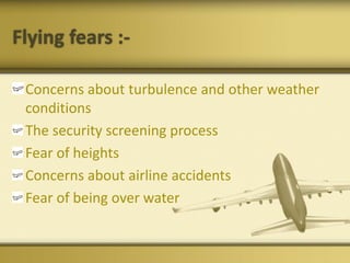 Flying fears :-
Concerns about turbulence and other weather
conditions
The security screening process
Fear of heights
Concerns about airline accidents
Fear of being over water
 