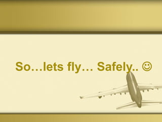 So…lets fly… Safely.. 
 