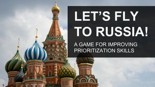 LET’S FLY
TO RUSSIA!
A GAME FOR IMPROVING
PRIORITIZATION SKILLS

 