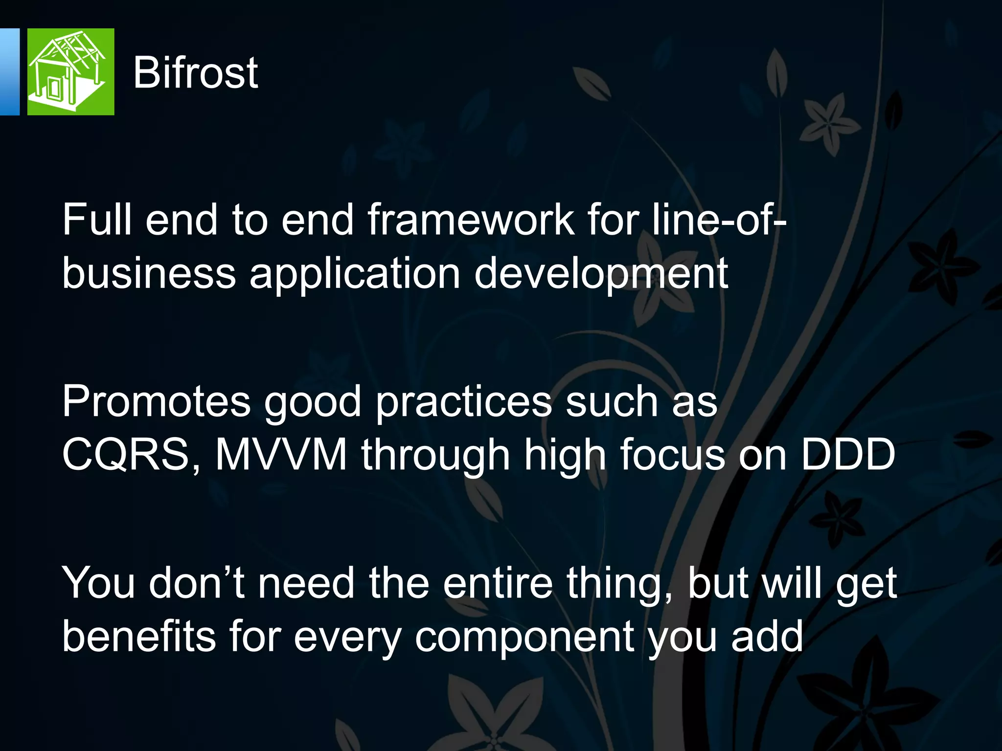 Bifrost


Full end to end framework for line-of-
business application development

Promotes good practices such as
CQRS, MVVM through high focus on DDD

You don’t need the entire thing, but will get
benefits for every component you add
 