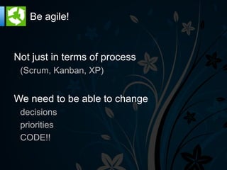 Be agile!



Not just in terms of process
 (Scrum, Kanban, XP)


We need to be able to change
 decisions
 priorities
 CODE!!
 