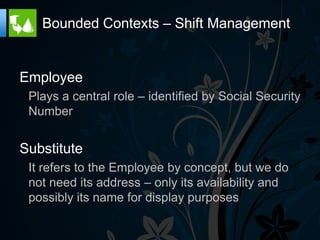Bounded Contexts – Shift Management


Employee
 Plays a central role – identified by Social Security
 Number


Substitute
 It refers to the Employee by concept, but we do
 not need its address – only its availability and
 possibly its name for display purposes
 