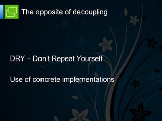 The opposite of decoupling




DRY – Don’t Repeat Yourself

Use of concrete implementations
 