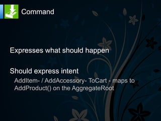 Command




Expresses what should happen

Should express intent
 AddItem- / AddAccessory- ToCart - maps to
 AddProduct() on the AggregateRoot
 