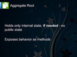 Aggregate Root




Holds only internal state, if needed - no
public state

Exposes behavior as methods
 