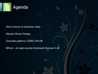 Agenda



How to focus on business value

Domain Driven Design

Concrete patterns; CQRS, MVVM

Bifrost – an open-source framework to cover it all
 