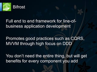 Bifrost


Full end to end framework for line-of-
business application development

Promotes good practices such as CQRS,
MVVM through high focus on DDD

You don’t need the entire thing, but will get
benefits for every component you add
 