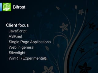 Bifrost



Client focus
 JavaScript
 ASP.net
 Single Page Applications
 Web in general
 Silverlight
 WinRT (Experimental)
 