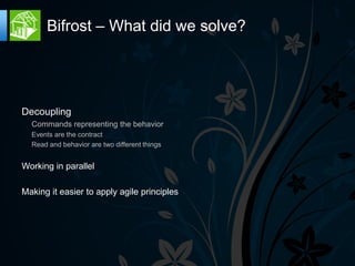 Bifrost – What did we solve?




Decoupling
  Commands representing the behavior
  Events are the contract
  Read and behavior are two different things


Working in parallel

Making it easier to apply agile principles
 