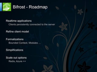 Bifrost - Roadmap


Realtime applications
  Clients persistently connected to the server


Refine client model

Formalizations
  Bounded Context, Modules …


Simplifications

Scale out options
  Redis, Azure ++
 