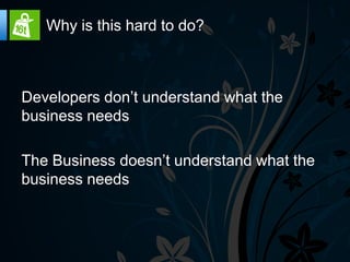 Why is this hard to do?



Developers don’t understand what the
business needs

The Business doesn’t understand what the
business needs
 
