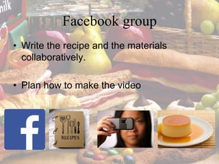 Facebook group
• Write the recipe and the materials
collaboratively.
• Plan how to make the video
 