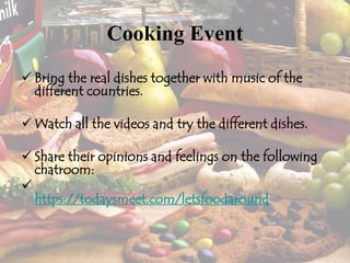 Cooking Event
 Bring the real dishes together with music of the
different countries.
 Watch all the videos and try the different dishes.
 Share their opinions and feelings on the following
chatroom:

https://todaysmeet.com/letsfoodaround
 