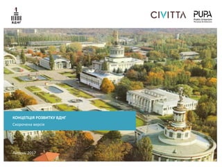 Липень 2017
КОНЦЕПЦІЯ РОЗВИТКУ ВДНГ
Скорочена версія
 