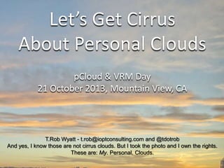 Let’s Get Cirrus
About Personal Clouds
pCloud & VRM Day
21 October 2013, Mountain View, CA

T.Rob Wyatt - t.rob@ioptconsulting.com and @tdotrob
And yes, I know those are not cirrus clouds. But I took the photo and I own the rights.
These are: My. Personal. Clouds.

 