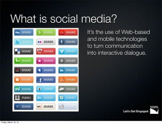 What is social media?
                         It’s the use of Web-based
                         and mobile technologies
                         to turn communication
                         into interactive dialogue.




                                       Let’s Get Engaged


Friday, March 16, 12
 