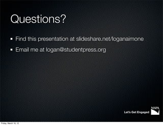 Questions?
                Find this presentation at slideshare.net/loganaimone
                Email me at logan@studentpress.org




                                                            Let’s Get Engaged


Friday, March 16, 12
 