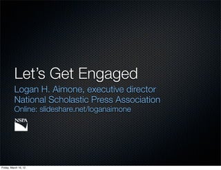 Let’s Get Engaged
          Logan H. Aimone, executive director
          National Scholastic Press Association
          Online: slideshare.net/loganaimone




Friday, March 16, 12
 