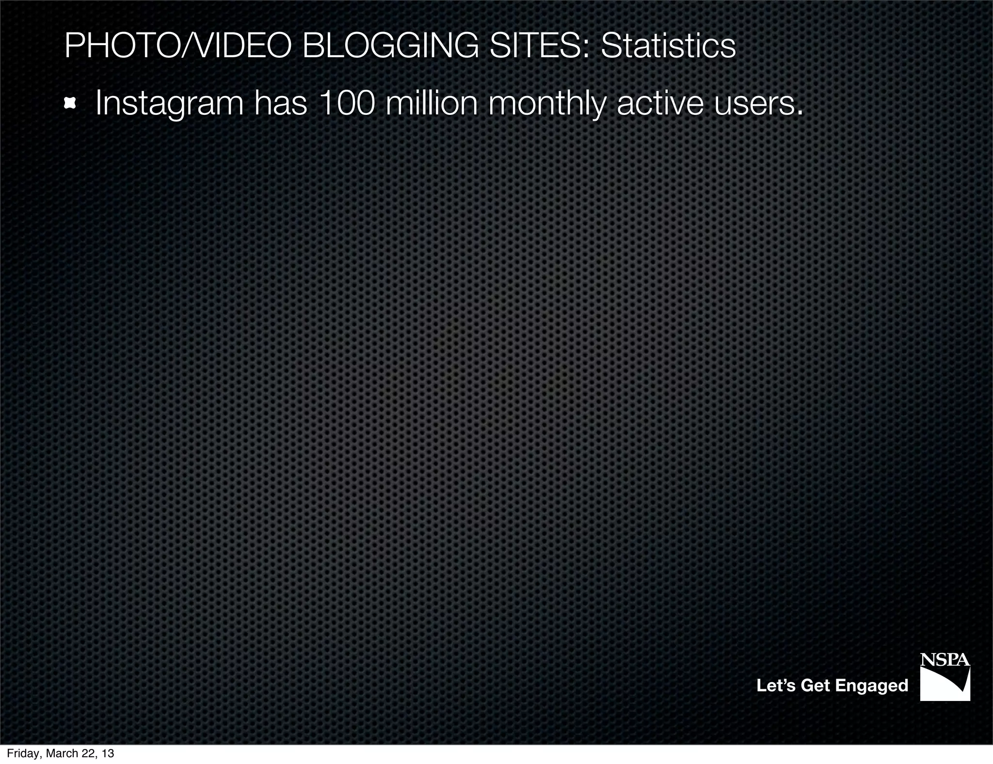 PHOTO/VIDEO BLOGGING SITES: Statistics
                Instagram has 100 million monthly active users.




                                                           Let’s Get Engaged


Friday, March 22, 13
 