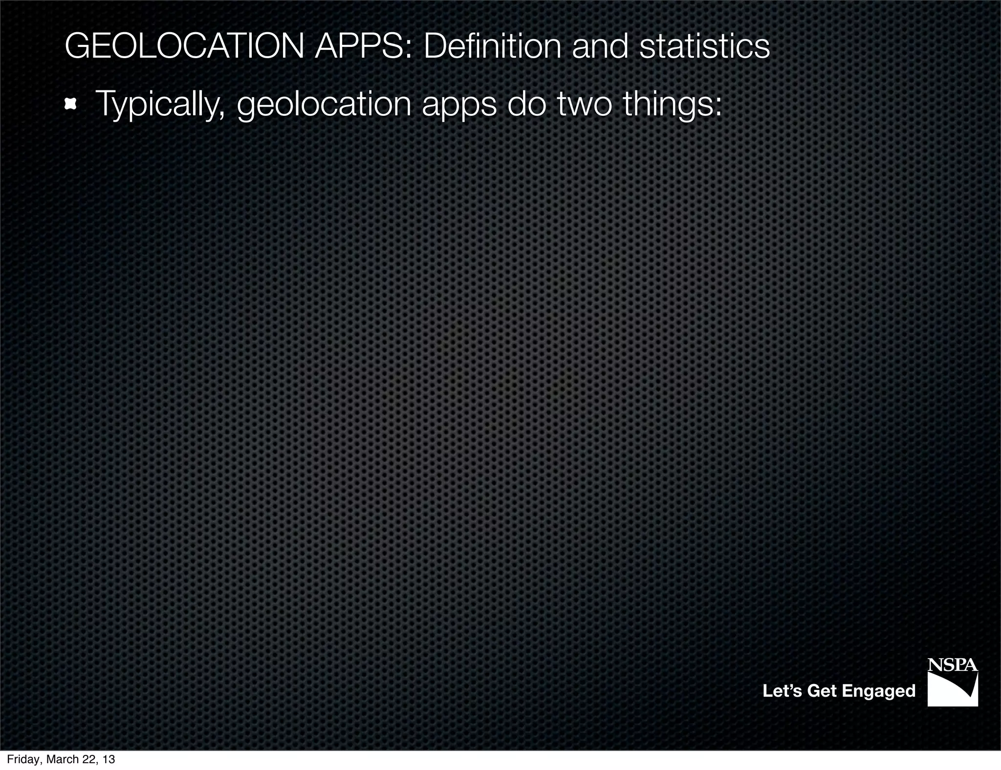 GEOLOCATION APPS: Deﬁnition and statistics
                Typically, geolocation apps do two things:




                                                             Let’s Get Engaged


Friday, March 22, 13
 