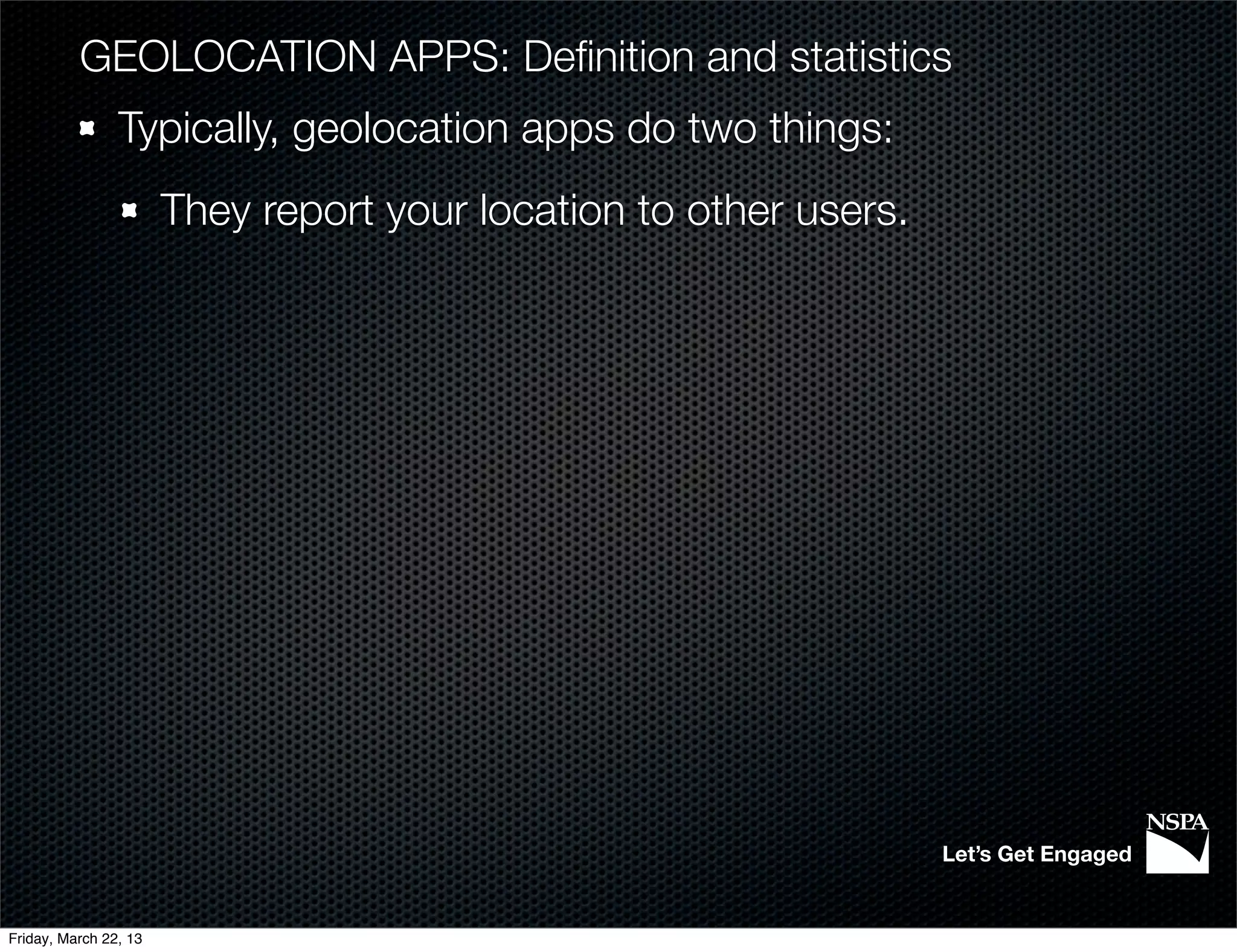 GEOLOCATION APPS: Deﬁnition and statistics
                Typically, geolocation apps do two things:
                       They report your location to other users.




                                                                   Let’s Get Engaged


Friday, March 22, 13
 