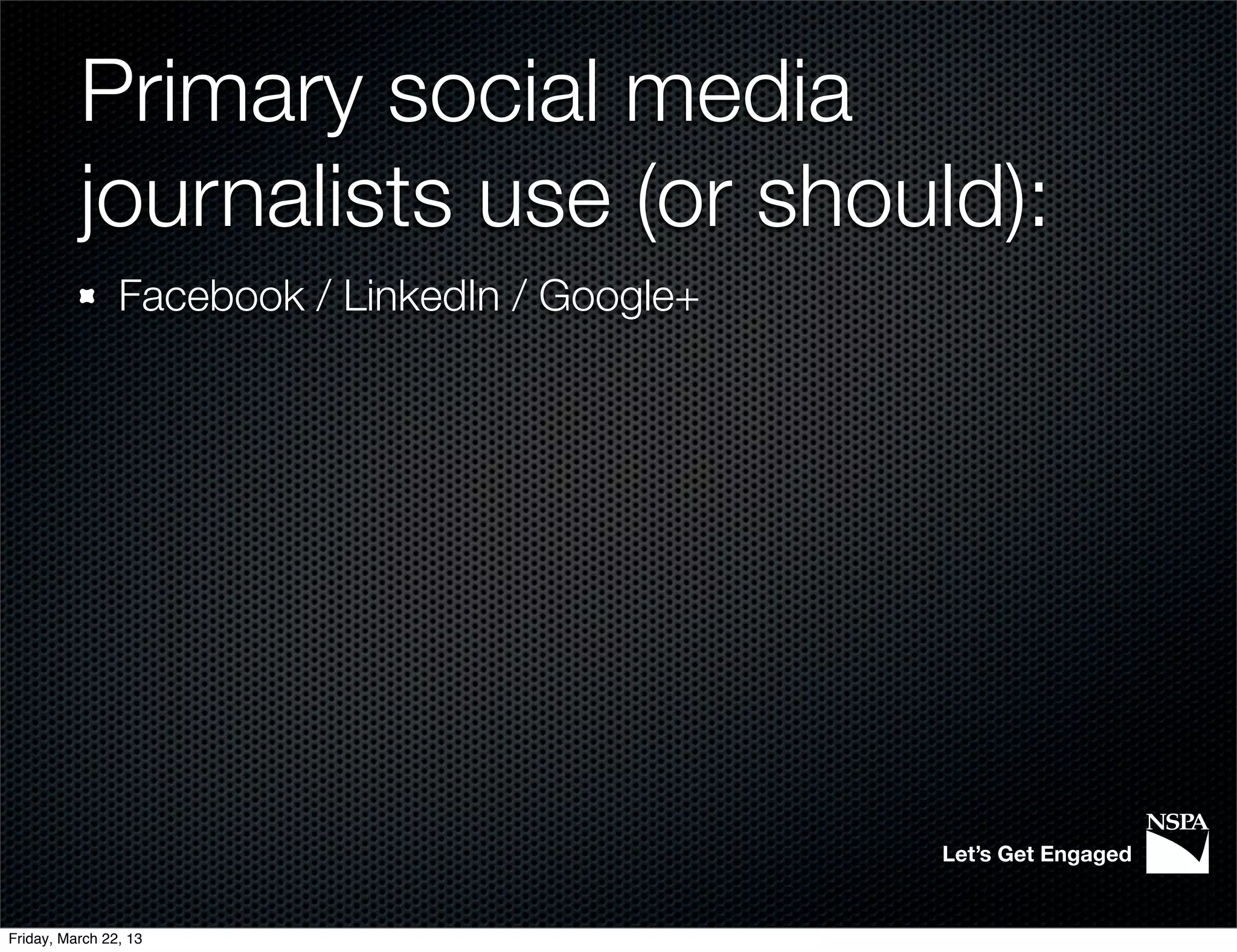 Primary social media
          journalists use (or should):
                Facebook / LinkedIn / Google+




                                                Let’s Get Engaged


Friday, March 22, 13
 