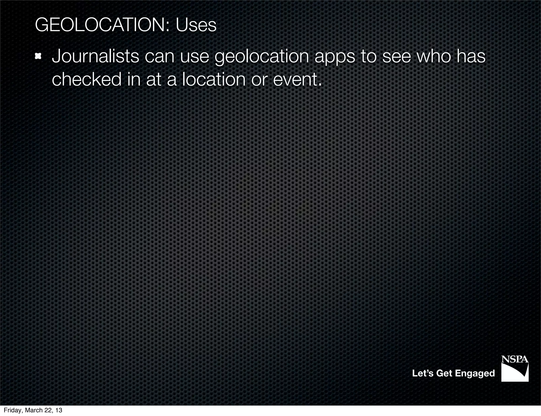 GEOLOCATION: Uses
                Journalists can use geolocation apps to see who has
                checked in at a location or event.




                                                          Let’s Get Engaged


Friday, March 22, 13
 