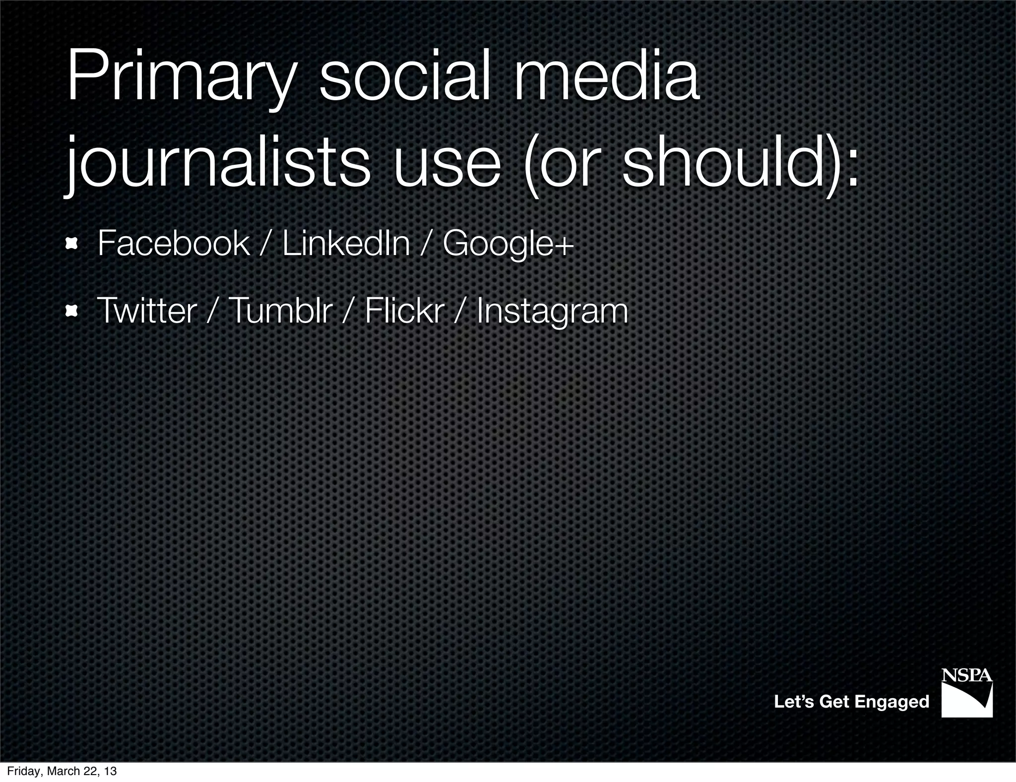 Primary social media
          journalists use (or should):
                Facebook / LinkedIn / Google+
                Twitter / Tumblr / Flickr / Instagram




                                                        Let’s Get Engaged


Friday, March 22, 13
 