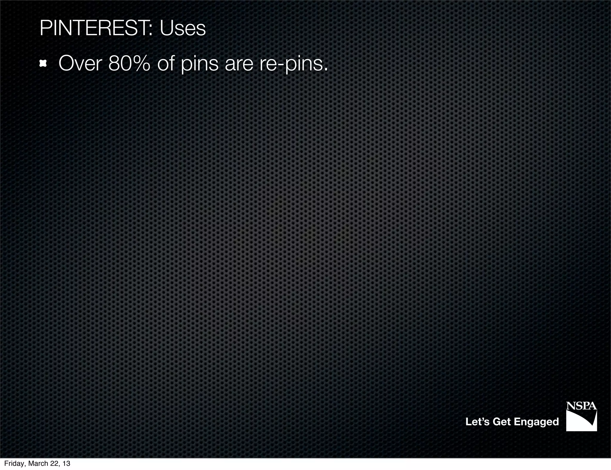 PINTEREST: Uses
                Over 80% of pins are re-pins.




                                                Let’s Get Engaged


Friday, March 22, 13
 