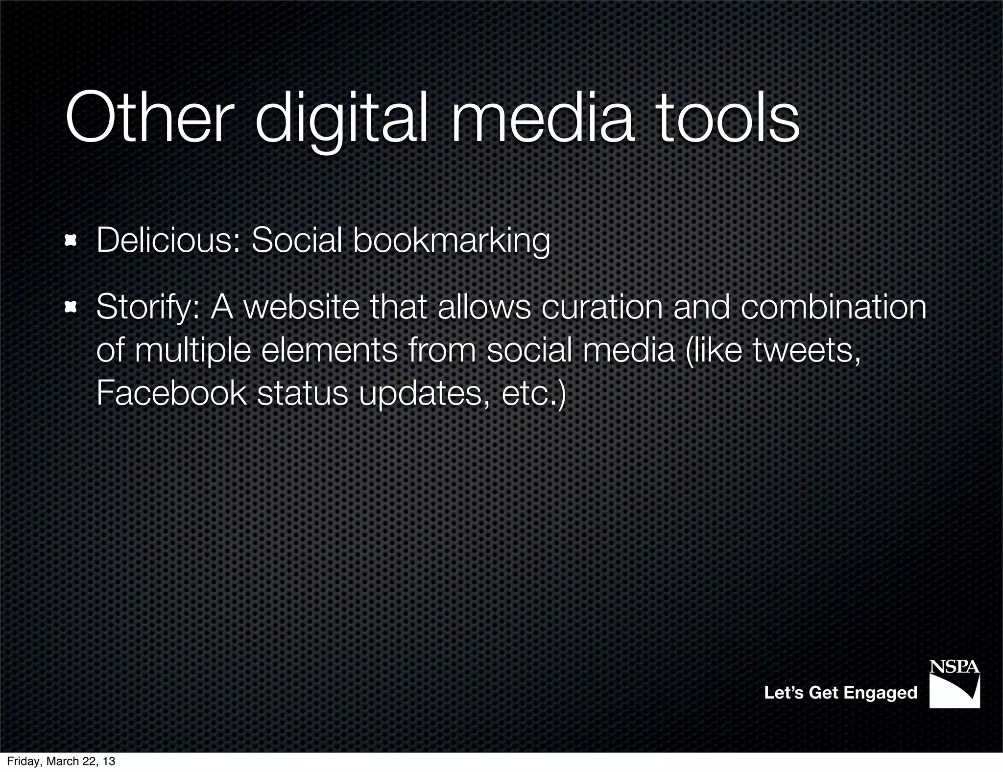 Other digital media tools
                Delicious: Social bookmarking
                Storify: A website that allows curation and combination
                of multiple elements from social media (like tweets,
                Facebook status updates, etc.)




                                                            Let’s Get Engaged


Friday, March 22, 13
 