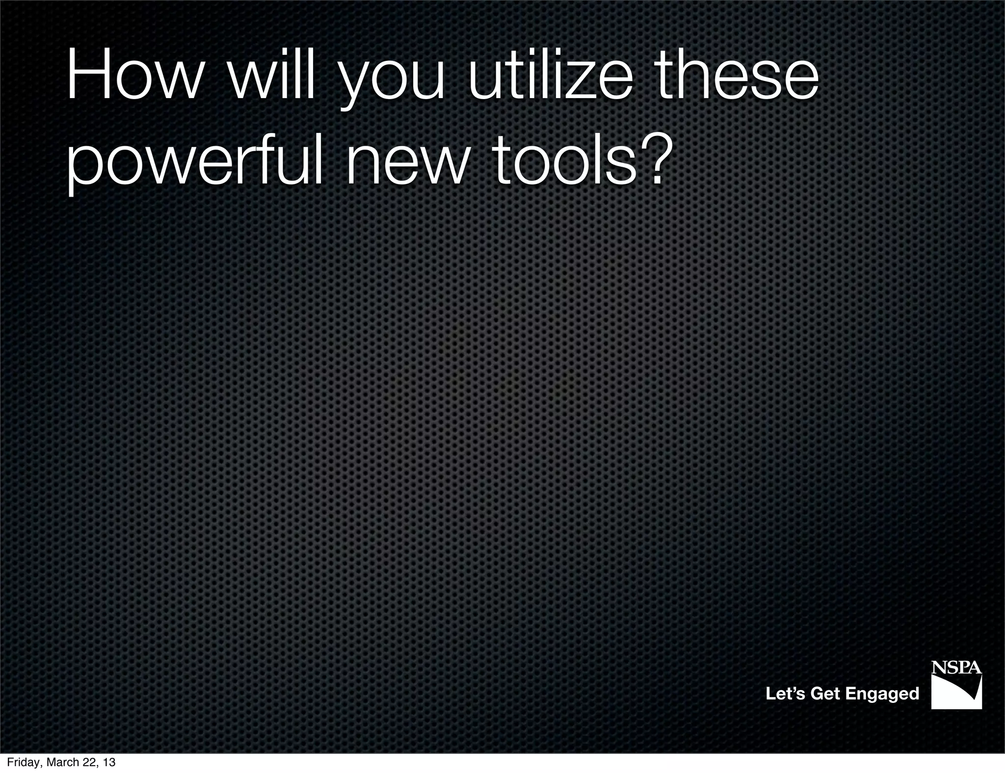 How will you utilize these
          powerful new tools?




                                  Let’s Get Engaged


Friday, March 22, 13
 