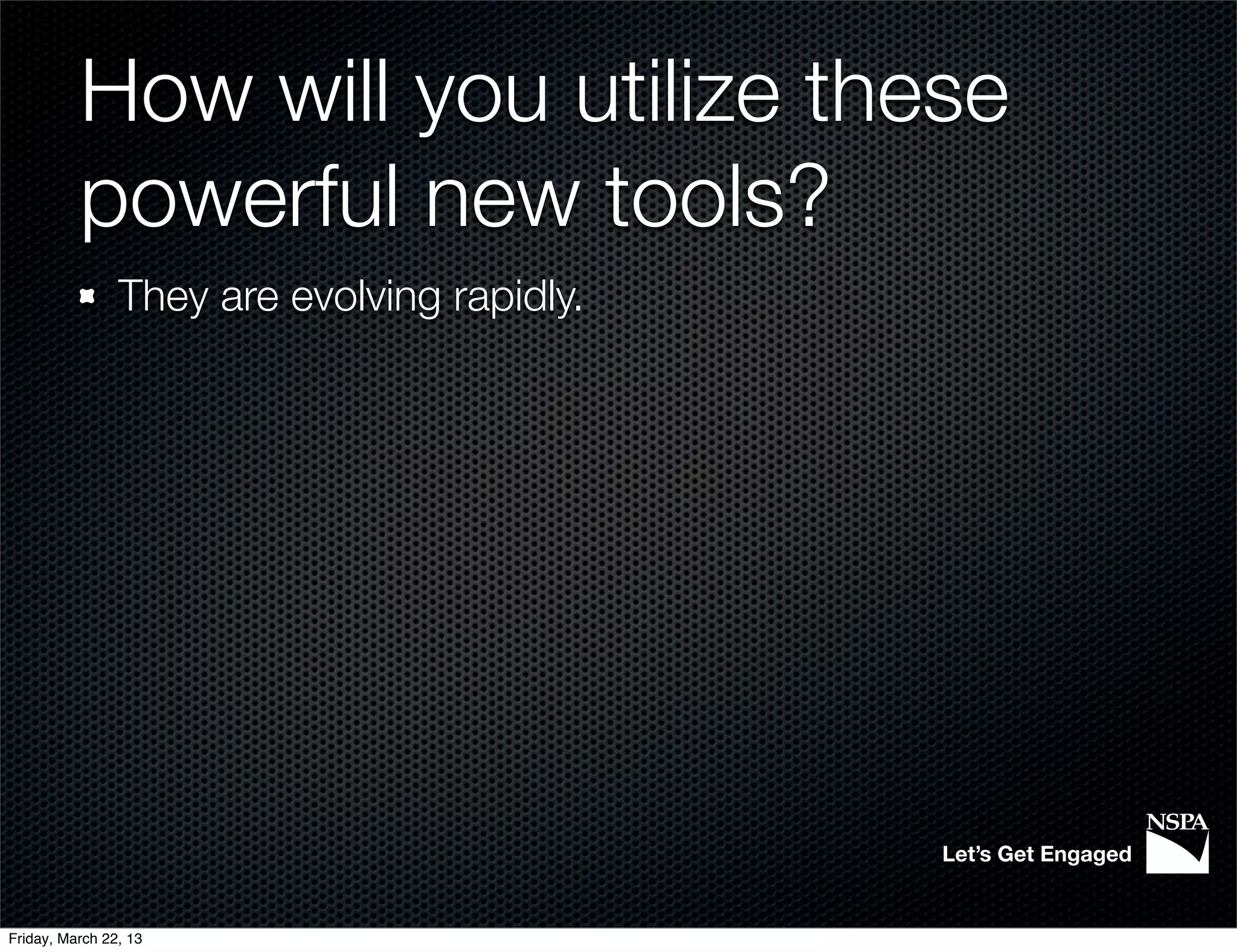 How will you utilize these
          powerful new tools?
                They are evolving rapidly.




                                             Let’s Get Engaged


Friday, March 22, 13
 