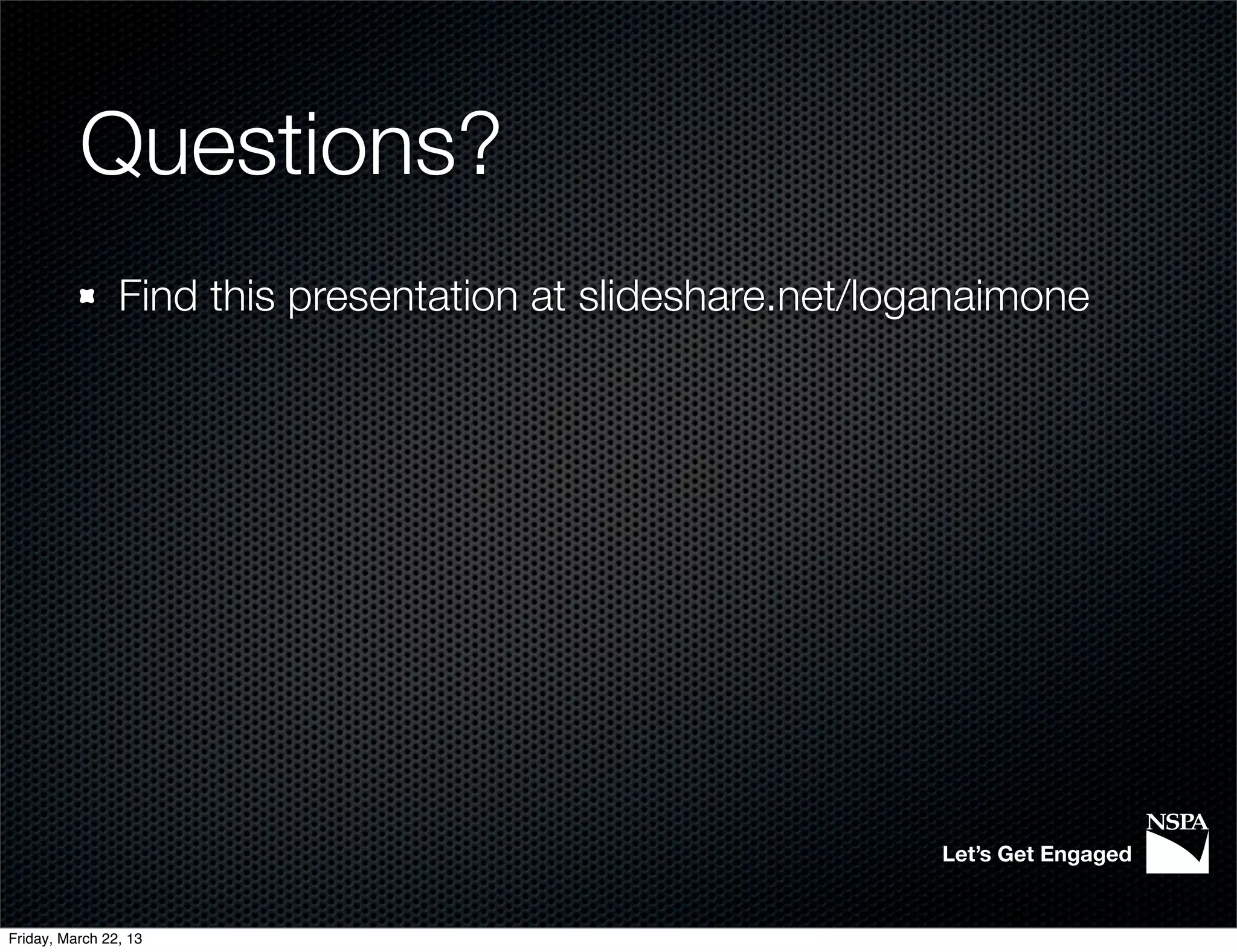 Questions?
                Find this presentation at slideshare.net/loganaimone




                                                            Let’s Get Engaged


Friday, March 22, 13
 