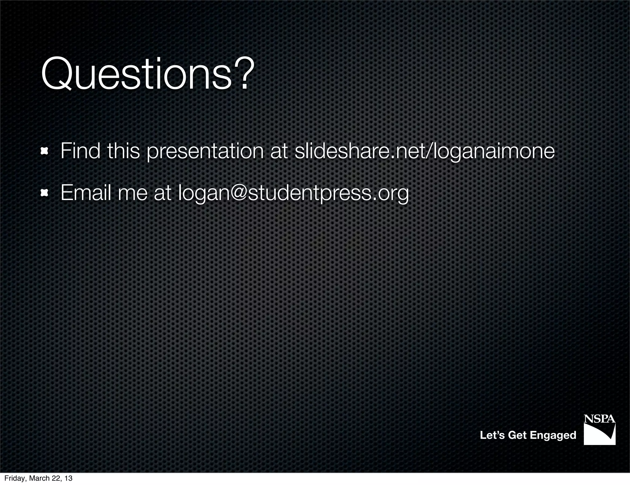Questions?
                Find this presentation at slideshare.net/loganaimone
                Email me at logan@studentpress.org




                                                            Let’s Get Engaged


Friday, March 22, 13
 