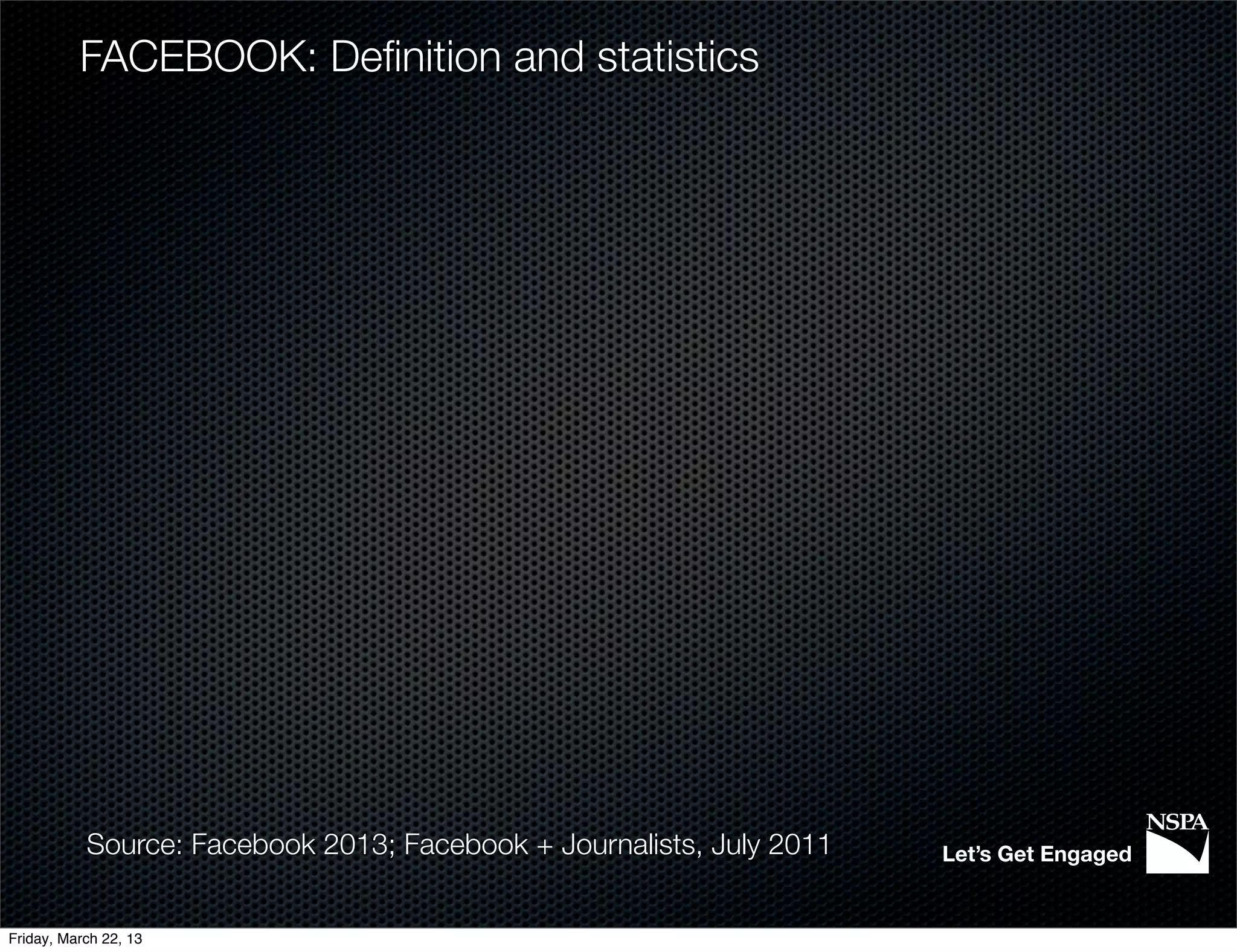FACEBOOK: Deﬁnition and statistics




           Source: Facebook 2013; Facebook + Journalists, July 2011   Let’s Get Engaged


Friday, March 22, 13
 