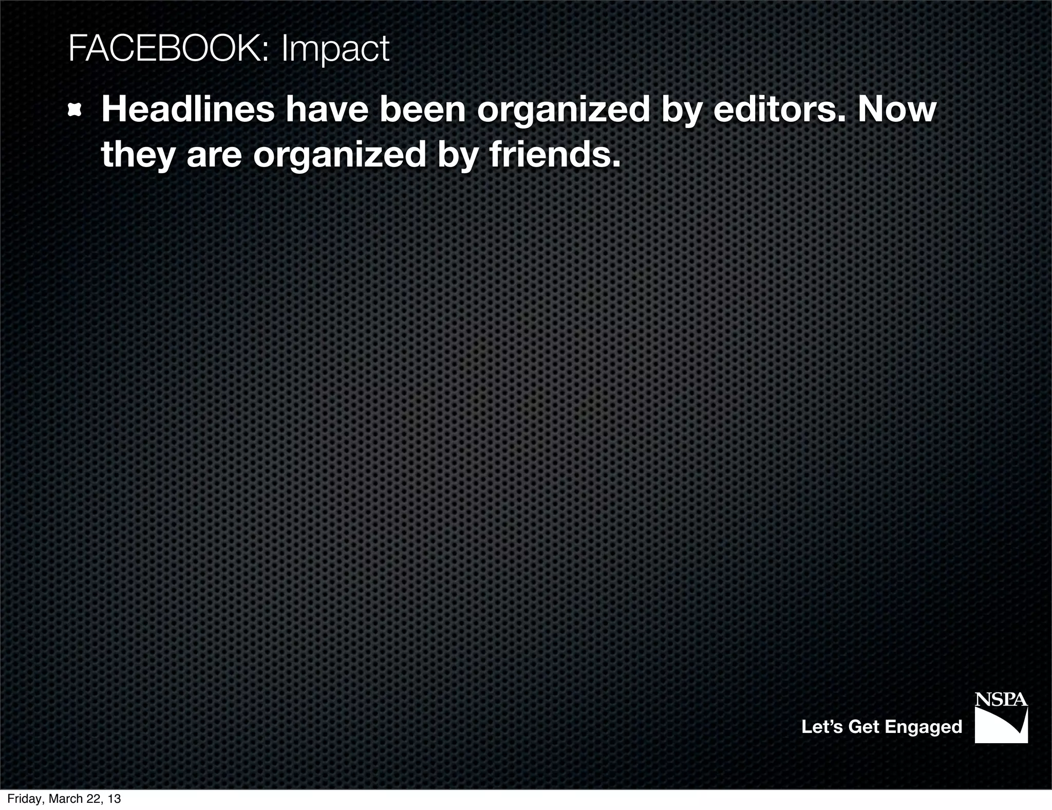 FACEBOOK: Impact
                Headlines have been organized by editors. Now
                they are organized by friends.




                                                     Let’s Get Engaged


Friday, March 22, 13
 