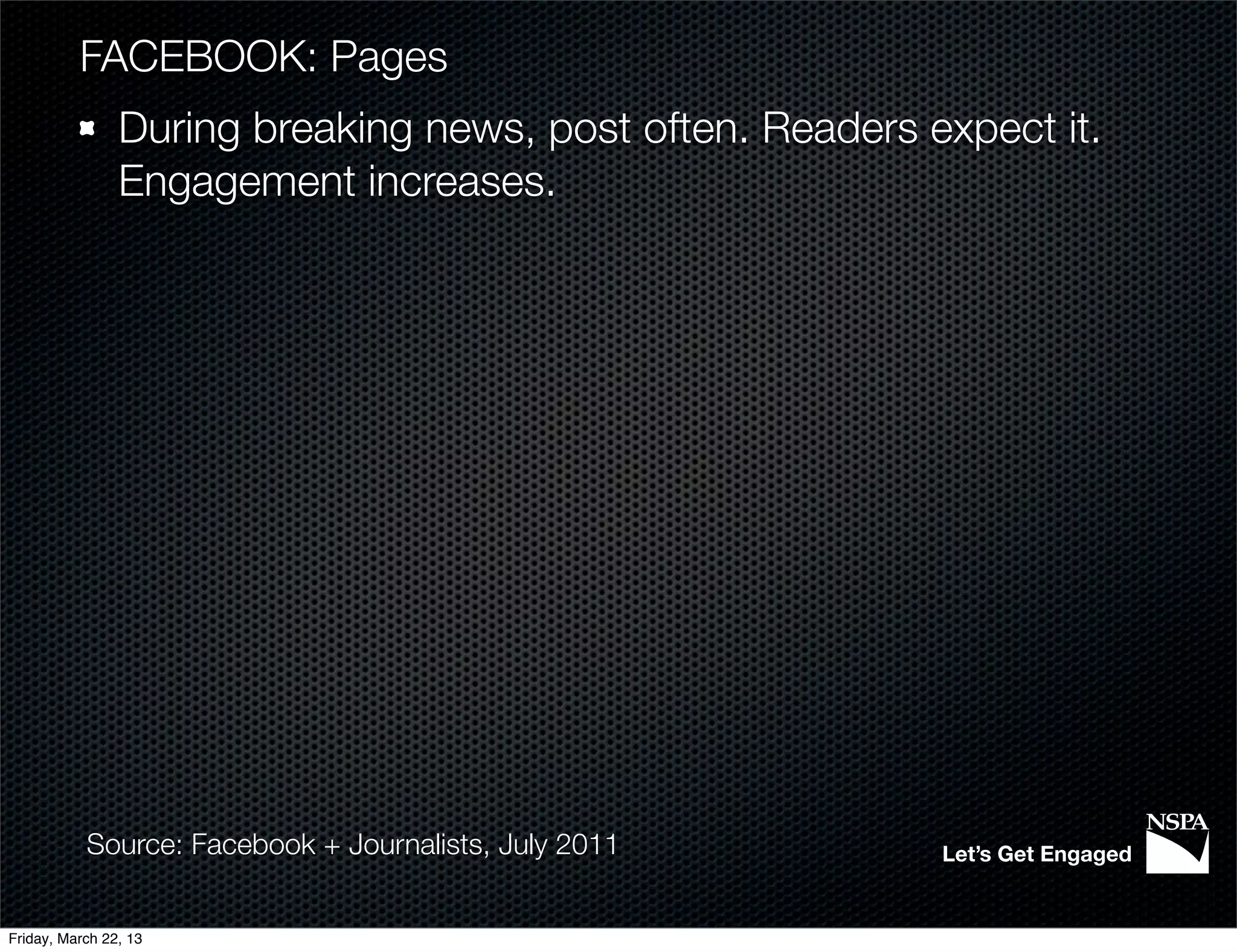 FACEBOOK: Pages
                During breaking news, post often. Readers expect it.
                Engagement increases.




           Source: Facebook + Journalists, July 2011       Let’s Get Engaged


Friday, March 22, 13
 