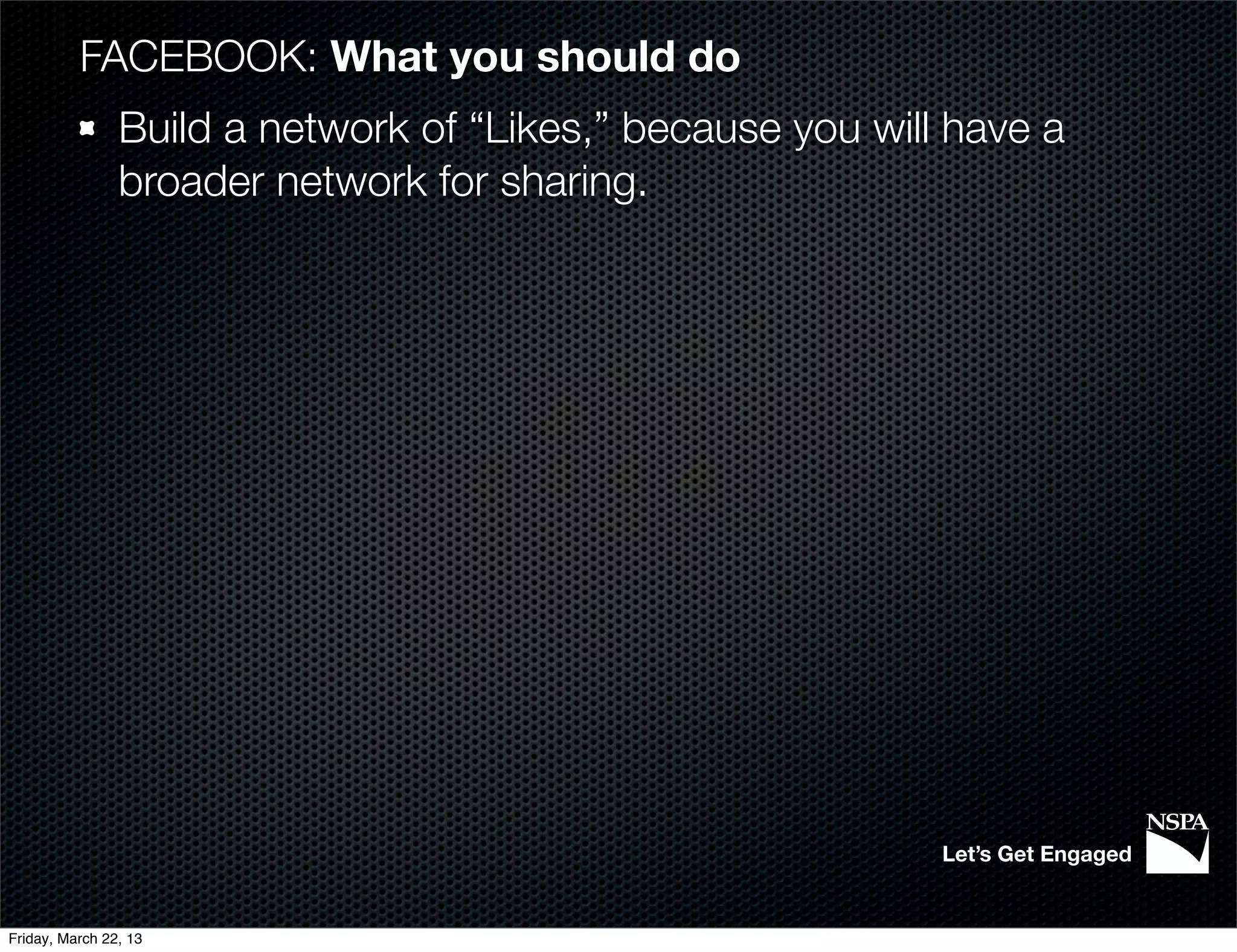 FACEBOOK: What you should do
                Build a network of “Likes,” because you will have a
                broader network for sharing.




                                                            Let’s Get Engaged


Friday, March 22, 13
 