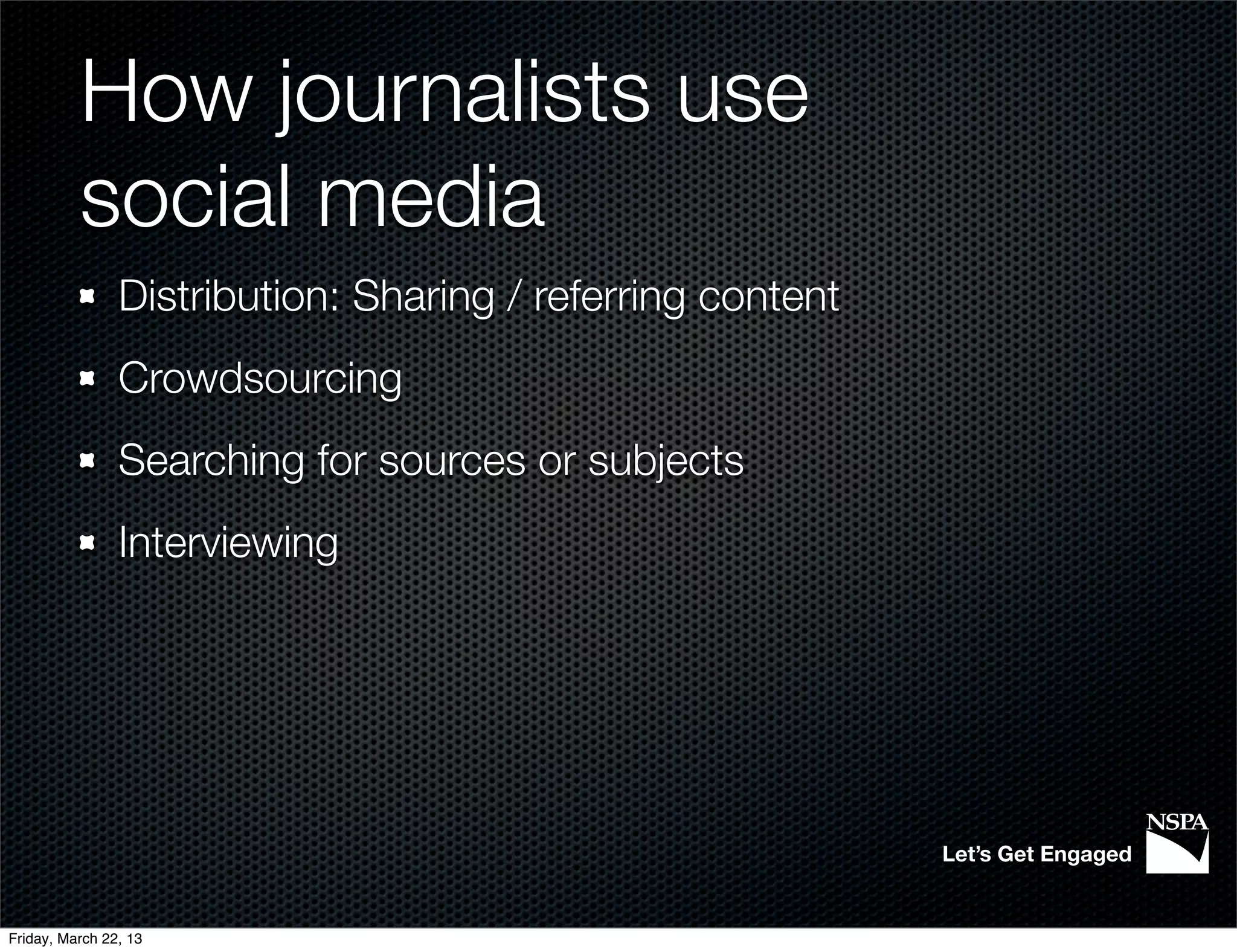 How journalists use
          social media
                Distribution: Sharing / referring content
                Crowdsourcing
                Searching for sources or subjects
                Interviewing




                                                            Let’s Get Engaged


Friday, March 22, 13
 