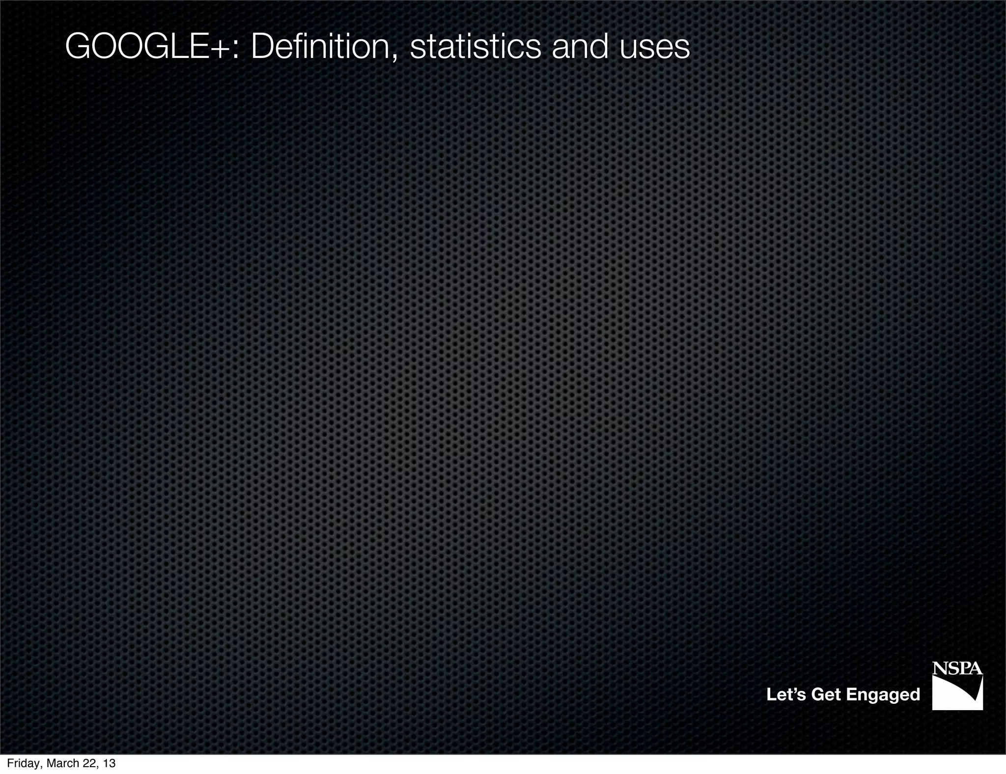 GOOGLE+: Deﬁnition, statistics and uses




                                                    Let’s Get Engaged


Friday, March 22, 13
 