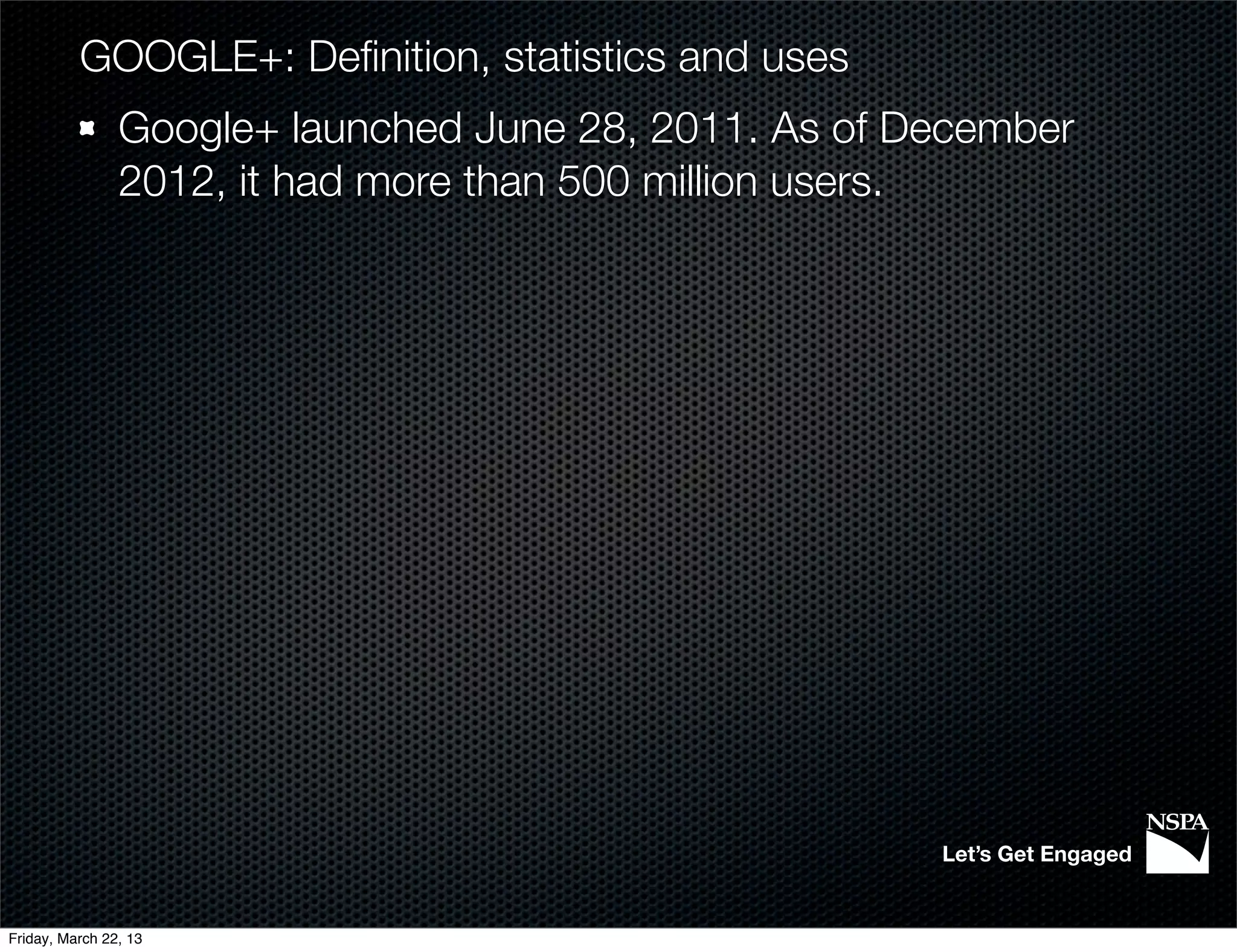 GOOGLE+: Deﬁnition, statistics and uses
                Google+ launched June 28, 2011. As of December
                2012, it had more than 500 million users.




                                                       Let’s Get Engaged


Friday, March 22, 13
 