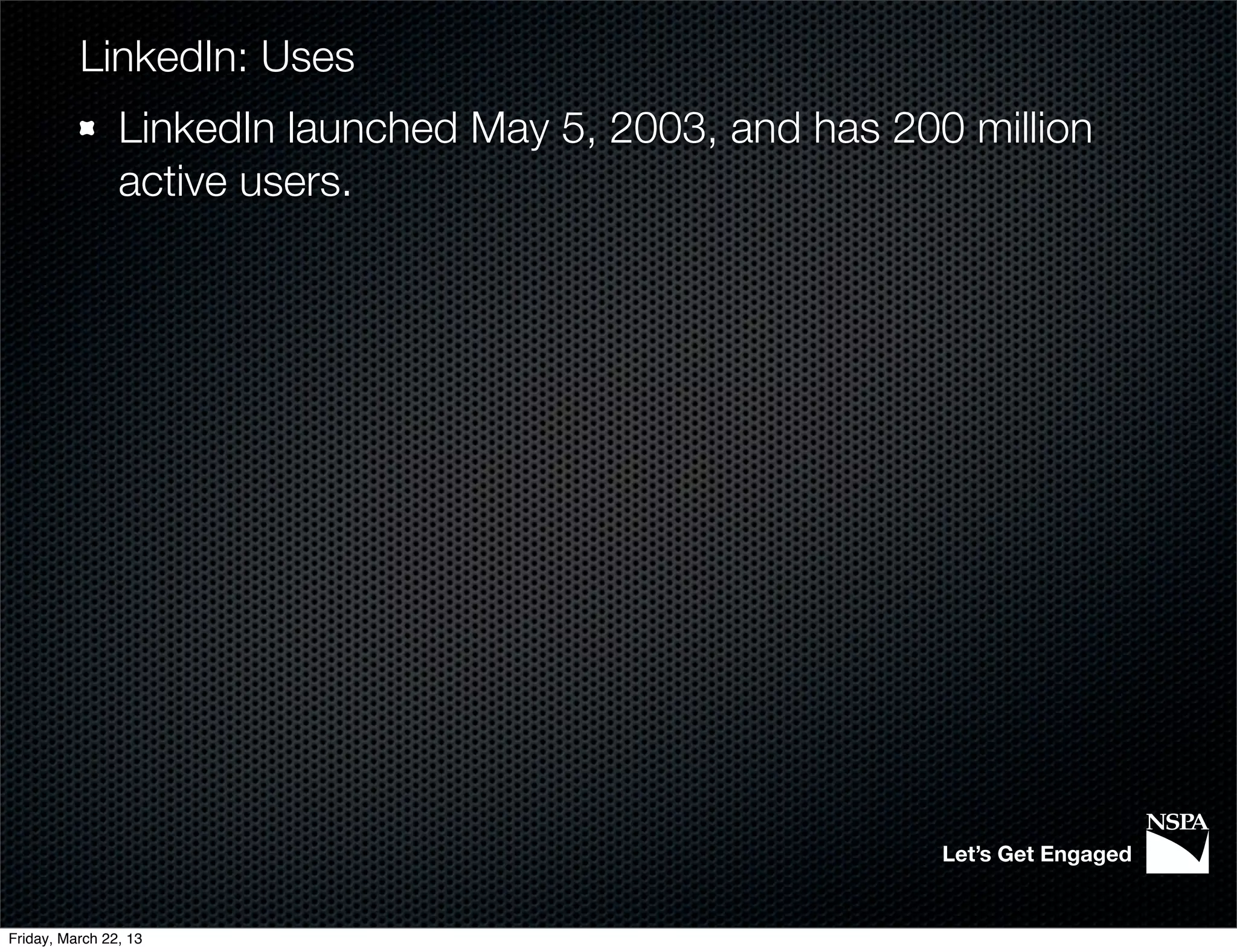 LinkedIn: Uses
                LinkedIn launched May 5, 2003, and has 200 million
                active users.




                                                          Let’s Get Engaged


Friday, March 22, 13
 