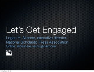 Let’s Get Engaged
          Logan H. Aimone, executive director
          National Scholastic Press Association
          Online: slideshare.net/loganaimone




Friday, March 22, 13
 