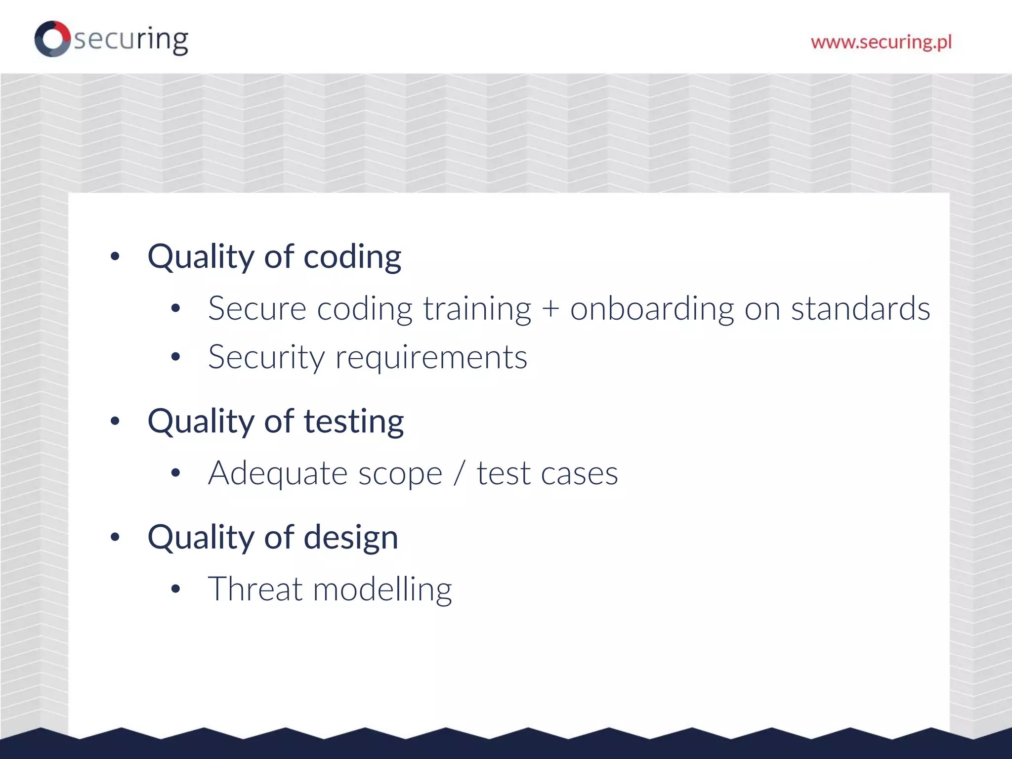 • Quality of coding
• Secure coding training + onboarding on standards
• Security requirements
• Quality of testing
• Adequate scope / test cases
• Quality of design
• Threat modelling
 