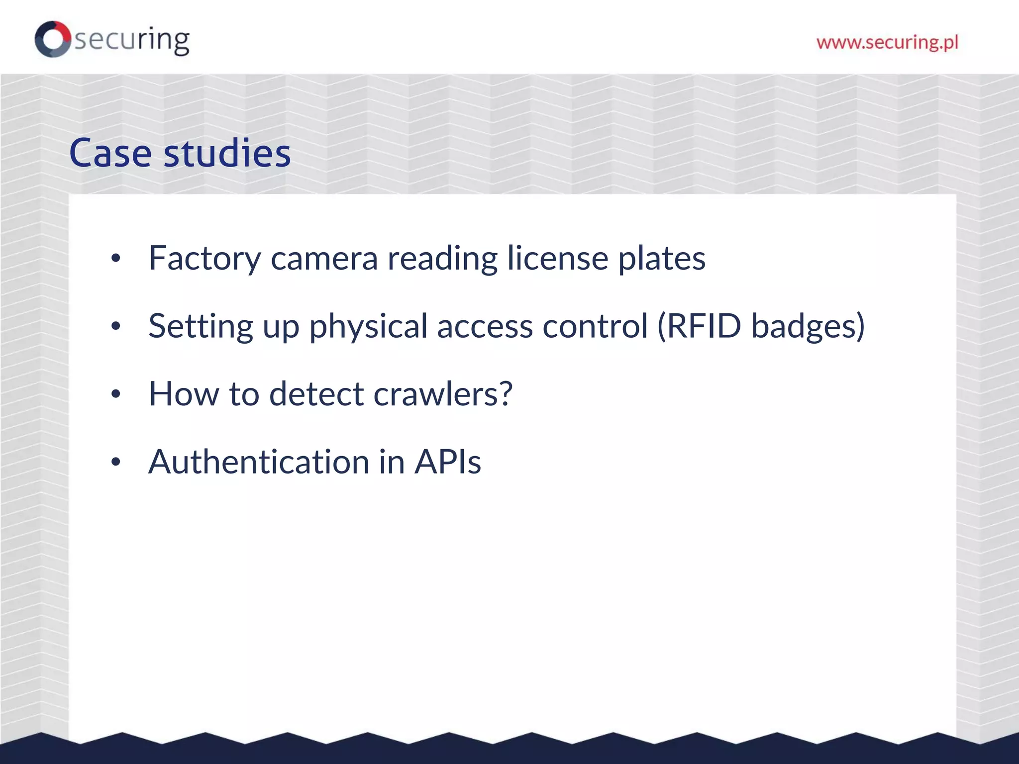 • Factory camera reading license plates
• Setting up physical access control (RFID badges)
• How to detect crawlers?
• Authentication in APIs
Case studies
 