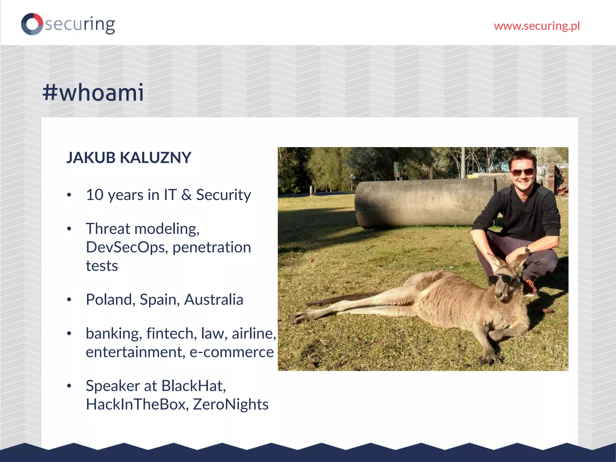 JAKUB KALUZNY
• 10 years in IT & Security
• Threat modeling,
DevSecOps, penetration
tests
• Poland, Spain, Australia
• banking, fintech, law, airline,
entertainment, e-commerce
• Speaker at BlackHat,
HackInTheBox, ZeroNights
#whoami
 