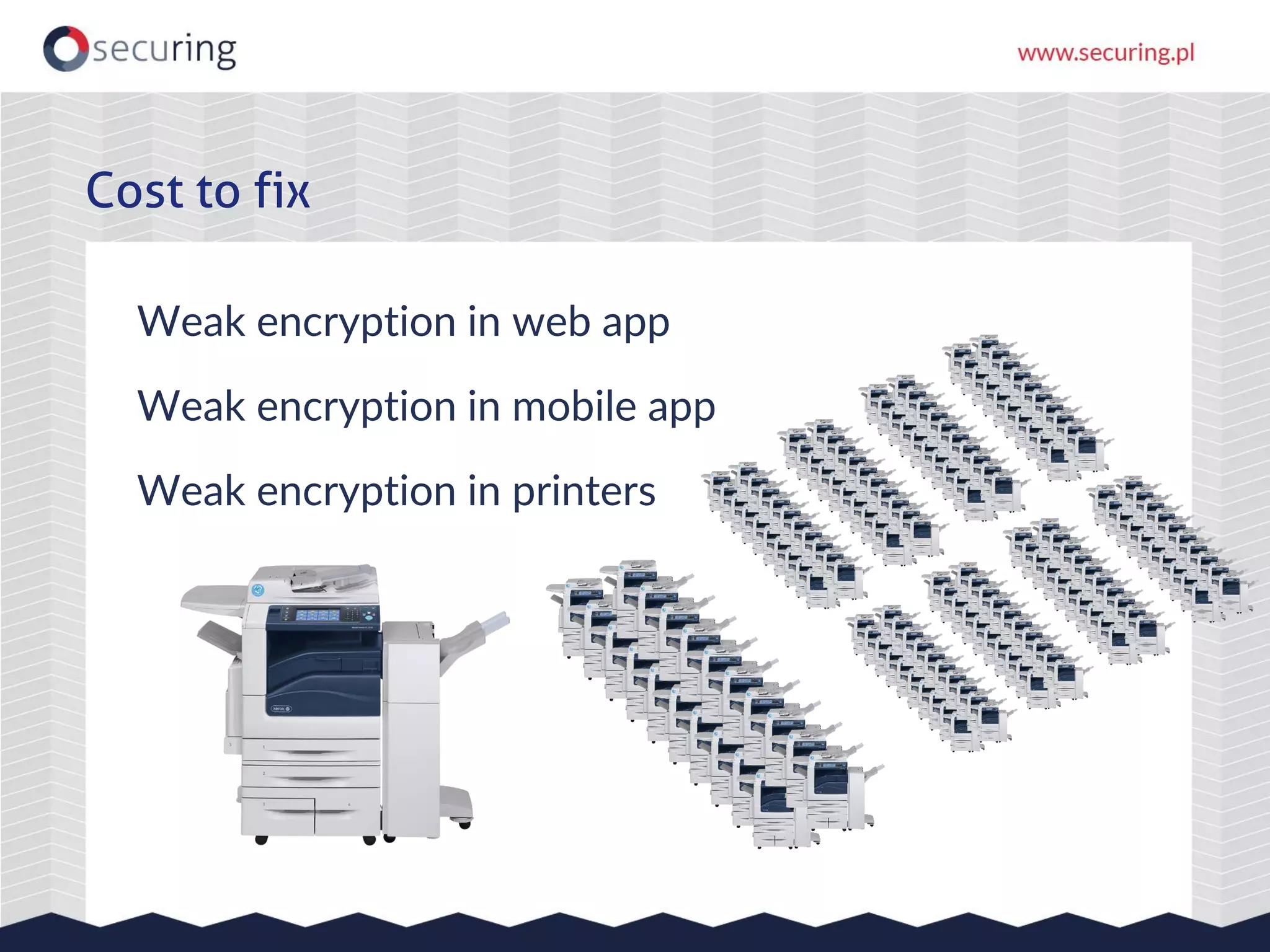 Weak encryption in web app
Weak encryption in mobile app
Weak encryption in printers
Cost to fix
 